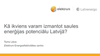 Kā ikviens varam izmantot saules
enerģijas potenciālu Latvijā?
h
Toms Lācis
Elektrum Energoefektivitātes centrs
 