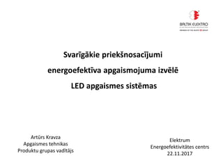 Svarīgākie priekšnosacījumi
energoefektīva apgaismojuma izvēlē
LED apgaismes sistēmas
Artūrs Kravza
Apgaismes tehnikas
Produktu grupas vadītājs
Elektrum
Energoefektivitātes centrs
22.11.2017
 