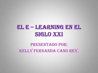 El e – learning en el siglo XXI Presentado por: Kelly Fernanda Cano Rey. 