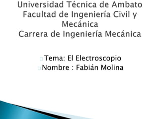 Tema: El Electroscopio 
Nombre : Fabián Molina 
 