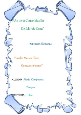 “Año de la Consolidación
Del Marde Grau”
Institución Educativa
“Aurelio Moisés Flores
Gonzales nº22237”
ALUMNO: Alexis Campusana
Tasayco.
PROFESORA: Hilda
 