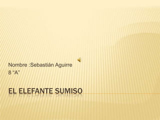 EL ELEFANTE SUMISO
Nombre :Sebastián Aguirre
8 “A”
 