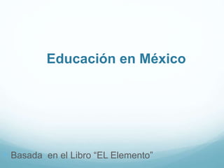 Educación en México
 Basada en el Libro “EL Elemento”
 