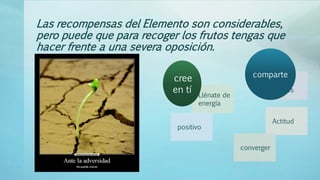 Las recompensas del Elemento son considerables,
pero puede que para recoger los frutos tengas que
hacer frente a una severa oposición.
Llénate de
energía
positivo
cree
en tí
Con
iguales
Actitud
converger
comparte
 