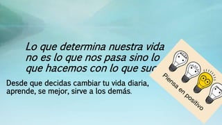 Lo que determina nuestra vida
no es lo que nos pasa sino lo
que hacemos con lo que sucede.
Desde que decidas cambiar tu vida diaria,
aprende, se mejor, sirve a los demás.
 