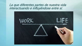 La que diferentes partes de nuestra vida
interactuando e influyéndose entre sí.
 