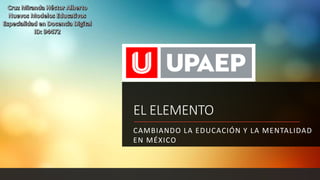 EL ELEMENTO
CAMBIANDO LA EDUCACIÓN Y LA MENTALIDAD
EN MÉXICO
 