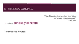 II. PRINCIPIOS ESENCIALES
 Debe ser conciso y concreto.
(No más de 5 minutos)
 