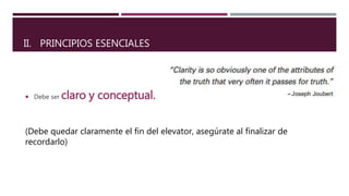  Debe ser claro y conceptual.
(Debe quedar claramente el fin del elevator, asegúrate al finalizar de
recordarlo)
II. PRINCIPIOS ESENCIALES
 