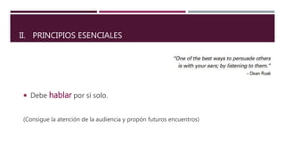  Debe hablar por sí solo.
(Consigue la atención de la audiencia y propón futuros encuentros)
II. PRINCIPIOS ESENCIALES
 