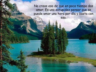 No creas eso de que en poco tiempo das
 amor. Es una estupidez pensar que se
puede amar una hora por día y basta con
                 eso.
 