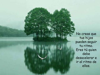 No creas que
   tus hijos
pueden seguir
   tu ritmo.
Eres tú quien
     debe
desacelerar e
ir al ritmo de
     ellos.
 