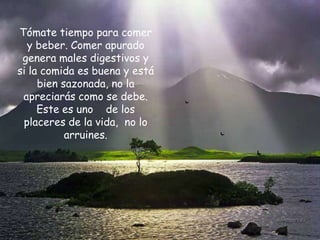 Tómate tiempo para comer
  y beber. Comer apurado
 genera males digestivos y
si la comida es buena y está
     bien sazonada, no la
 apreciarás como se debe.
     Este es uno de los
 placeres de la vida, no lo
           arruines.
 