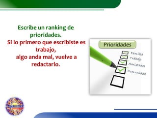 Escribe un ranking de
prioridades.
Si lo primero que escribiste es
trabajo,
algo anda mal, vuelve a
redactarlo.

 