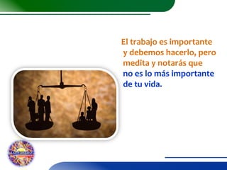 El trabajo es importante
y debemos hacerlo, pero
medita y notarás que
no es lo más importante
de tu vida.

 