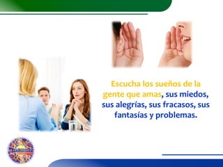 Escucha los sueños de la
gente que amas, sus miedos,
sus alegrías, sus fracasos, sus
fantasías y problemas.

 