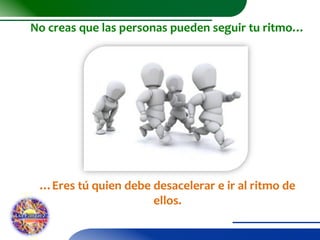 No creas que las personas pueden seguir tu ritmo…

…Eres tú quien debe desacelerar e ir al ritmo de
ellos.

 