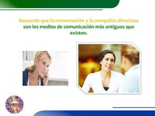 Recuerda que la conversación y la compañía silenciosa
son los medios de comunicación más antiguos que
existen.

 