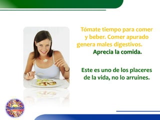 Tómate tiempo para comer
y beber. Comer apurado
genera males digestivos.
Aprecia la comida.

Este es uno de los placeres
de la vida, no lo arruines.

 