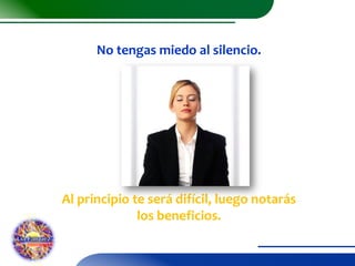 No tengas miedo al silencio.

Al principio te será difícil, luego notarás
los beneficios.

 