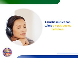 Escucha música con
calma y verás que es
bellísima.

 