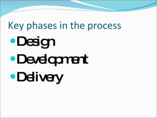 Key phases in the process <ul><li>Design </li></ul><ul><li>Development </li></ul><ul><li>Delivery </li></ul>