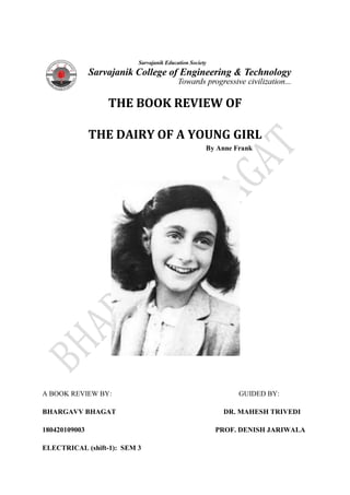 THE BOOK REVIEW OF
THE DAIRY OF A YOUNG GIRL
By Anne Frank
A BOOK REVIEW BY: GUIDED BY:
BHARGAVV BHAGAT DR. MAHESH TRIVEDI
180420109003 PROF. DENISH JARIWALA
ELECTRICAL (shift-1): SEM 3
 