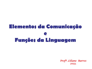 Elementos da Comunicação
e
Funções da Linguagem
Profª. Liliane Barros
2023.
 
