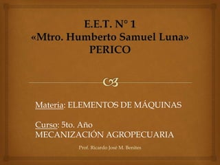 Materia: ELEMENTOS DE MÁQUINAS
Curso: 5to. Año
MECANIZACIÓN AGROPECUARIA
Prof. Ricardo José M. Benites
 