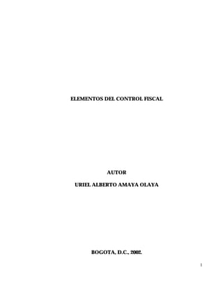 1
ELEMENTOS DEL CONTROL FISCAL
AUTOR
URIEL ALBERTO AMAYA OLAYA
BOGOTA, D.C., 2002.
?
 