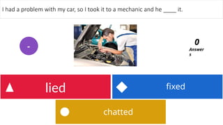 chatted
fixed
lied
I had a problem with my car, so I took it to a mechanic and he ____ it.
Answer
s
0
-
 