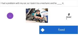 fixed
I had a problem with my car, so I took it to a mechanic and he ____ it.
Answer
s
0
-
 