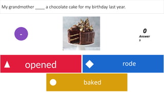 baked
rode
opened
My grandmother ____ a chocolate cake for my birthday last year.
Answer
s
0
-
 