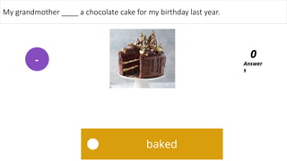 baked
My grandmother ____ a chocolate cake for my birthday last year.
Answer
s
0
-
 