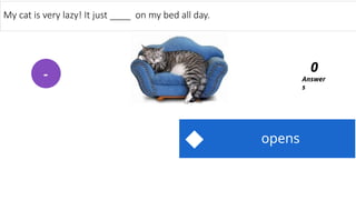 opens
My cat is very lazy! It just ____ on my bed all day.
Answer
s
0
-
 