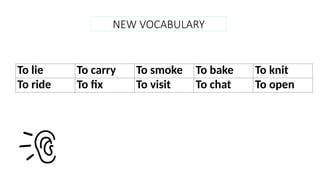 NEW VOCABULARY
To lie To carry To smoke To bake To knit
To ride To fix To visit To chat To open
 