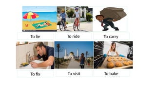 To lie To ride To carry
To fix To visit To bake
 