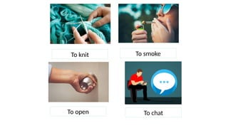 To knit
To open
To smoke
To chat
 