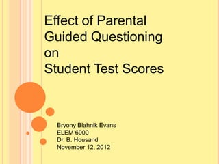 Effect of Parental
Guided Questioning
on
Student Test Scores



  Bryony Blahnik Evans
  ELEM 6000
  Dr. B. Housand
  November 12, 2012
 