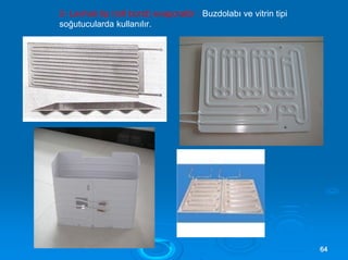 2- Levhalı tip (roll bond) evaporatör : Buzdolabı ve vitrin tipi
soğutucularda kullanılır.
6644
 