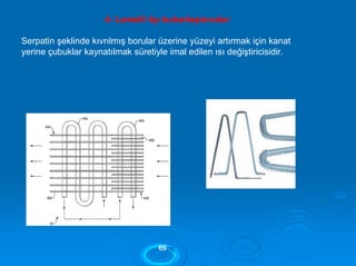 4- Lamelli tip buharlaştırıcılar:
Serpatin şeklinde kıvrılmış borular üzerine yüzeyi artırmak için kanat
yerine çubuklar kaynatılmak süretiyle imal edilen ısı değiştiricisidir.
6699
 