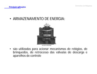 Principais aplicações

Elementos de Máquinas

• ARMAZENAMENTO DE ENERGIA:

• são utilizadas para acionar mecanismos de relógios, de
brinquedos, de retrocesso das válvulas de descarga e
aparelhos de controle

 