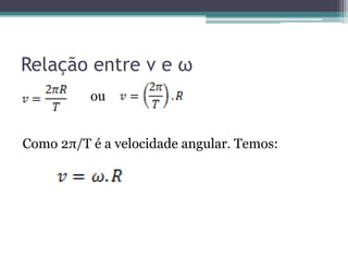 Relação entre v e ω
ou
Como 2π/T é a velocidade angular. Temos:
 