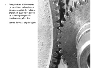 • Para produzir o movimento
de rotação as rodas devem
esta engrenadas. As rodas se
engrenam quando os dentes
de uma engrenagem se
encaixam nos vãos dos
dentes da outra engrenagem.
 