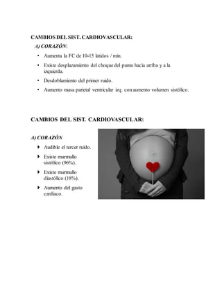 CAMBIOS DEL SIST. CARDIOVASCULAR:
A) CORAZÓN:
• Aumenta la FC de 10-15 latidos / min.
• Existe desplazamiento del choquedel punto hacia arriba y a la
izquierda.
• Desdoblamiento del primer ruido.
• Aumento masa parietal ventricular izq. conaumento volumen sistólico.
CAMBIOS DEL SIST. CARDIOVASCULAR:
A) CORAZÓN
 Audible el tercer ruido.
 Existe murmullo
sistólico (96%).
 Existe murmullo
diastólico (18%).
 Aumento del gasto
cardiaco.
 
