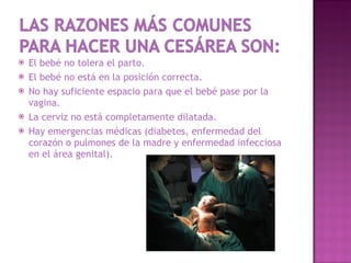 El bebé no tolera el parto. El bebé no está en la posición correcta. No hay suficiente espacio para que el bebé pase por la vagina. La cerviz no está completamente dilatada. Hay emergencias médicas (diabetes, enfermedad del corazón o pulmones de la madre y enfermedad infecciosa en el área genital). 