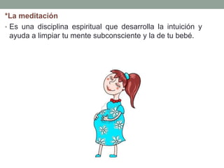 *La meditación
• Es una disciplina espiritual que desarrolla la intuición y
ayuda a limpiar tu mente subconsciente y la de tu bebé.
 