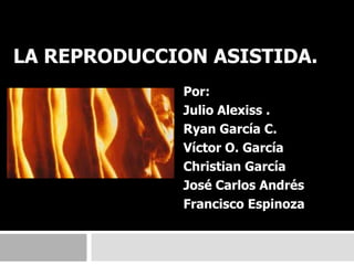 LA REPRODUCCION ASISTIDA. Por: Julio Alexiss . Ryan García C. Víctor O. García   Christian García  José Carlos Andrés Francisco Espinoza 