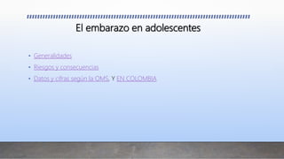 El embarazo en adolescentes
• Generalidades
• Riesgos y consecuencias
• Datos y cifras según la OMS, Y EN COLOMBIA
 