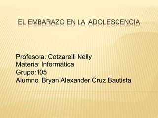 EL EMBARAZO EN LA ADOLESCENCIA
Profesora: Cotzarelli Nelly
Materia: Informática
Grupo:105
Alumno: Bryan Alexander Cruz Bautista
 